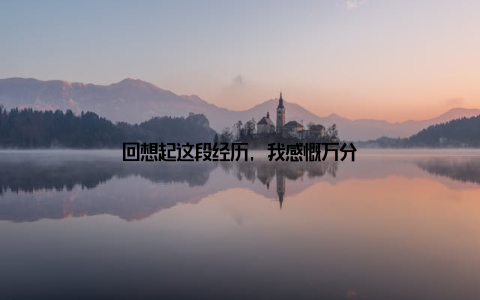 回想起这段经历, 我感慨万分