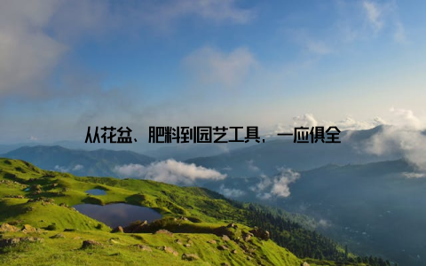 从花盆、肥料到园艺工具, 一应俱全