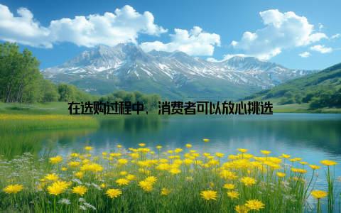 在选购过程中, 消费者可以放心挑选