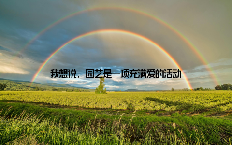 我想说, 园艺是一项充满爱的活动